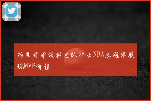 约基奇率领掘金队冲击NBA总冠军展现MVP价值