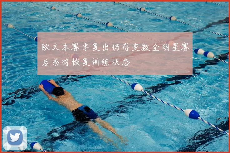 欧文本赛季复出仍存变数全明星赛后或将恢复训练状态