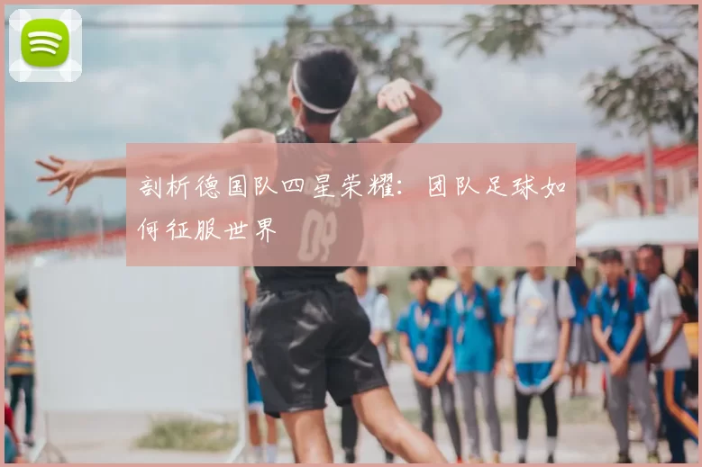 剖析德国队四星荣耀：团队足球如何征服世界