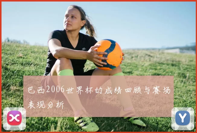 巴西2006世界杯的成绩回顾与赛场表现分析