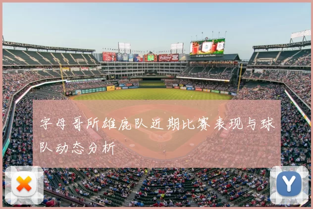 字母哥所雄鹿队近期比赛表现与球队动态分析