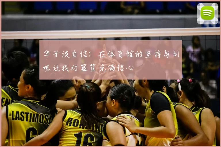 华子谈自信：在体育馆的坚持与训练让我对篮筐充满信心