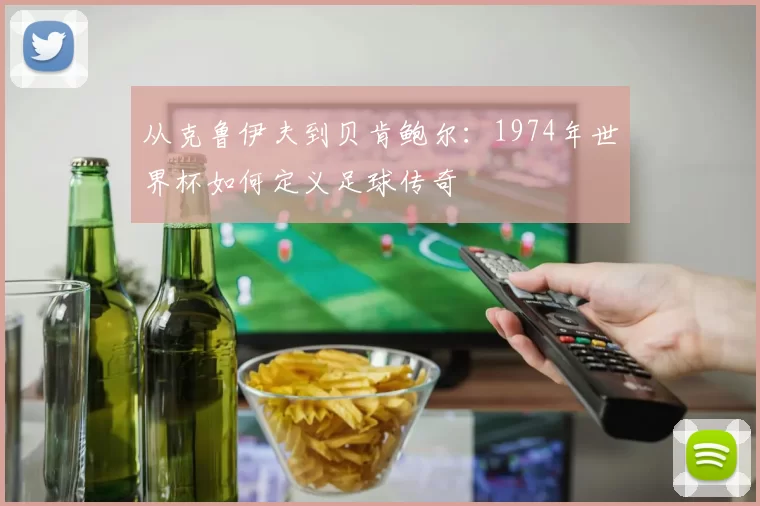从克鲁伊夫到贝肯鲍尔:1974年世界杯如何定义足球传奇