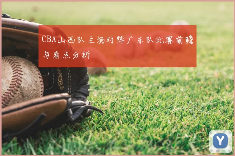 CBA山西队主场对阵广东队比赛前瞻与看点分析