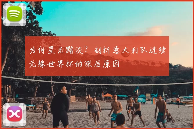 为何星光黯淡？剖析意大利队连续无缘世界杯的深层原因