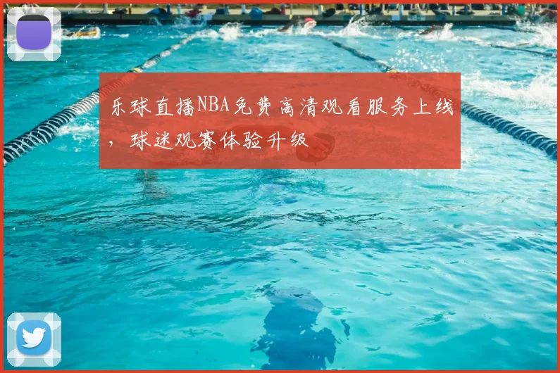乐球直播NBA免费高清观看服务上线，球迷观赛体验升级