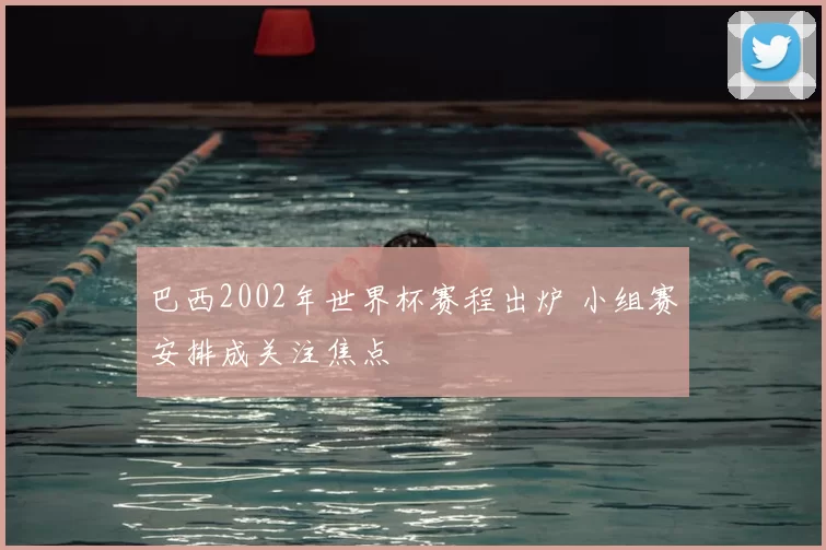 巴西2002年世界杯赛程出炉 小组赛安排成关注焦点