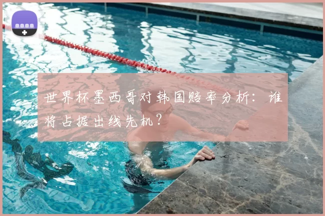 世界杯墨西哥对韩国赔率分析:谁将占据出线先机?