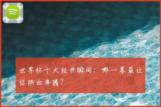 世界杯十大经典瞬间：哪一幕最让你热血沸腾？