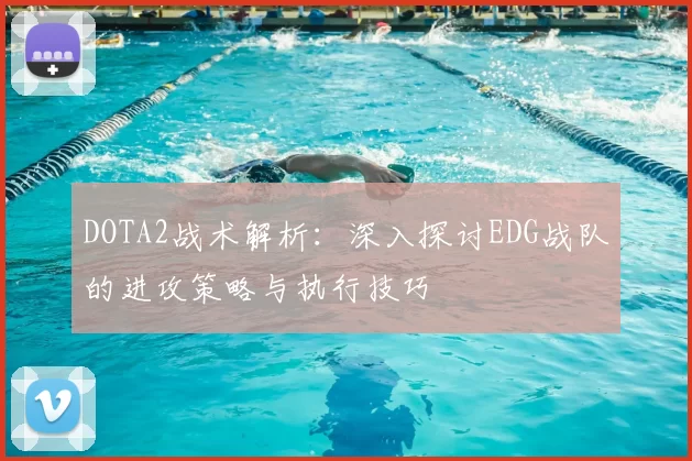 DOTA2战术解析：深入探讨EDG战队的进攻策略与执行技巧