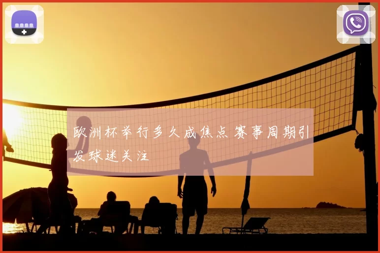 欧洲杯举行多久成焦点 赛事周期引发球迷关注