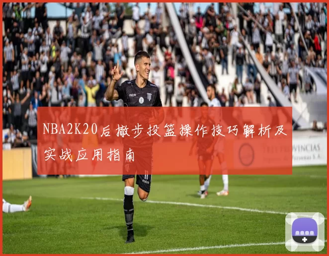 NBA2K20后撤步投篮操作技巧解析及实战应用指南