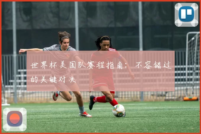 世界杯美国队赛程指南:不容错过的关键对决
