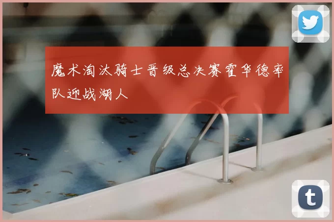 魔术淘汰骑士晋级总决赛霍华德率队迎战湖人