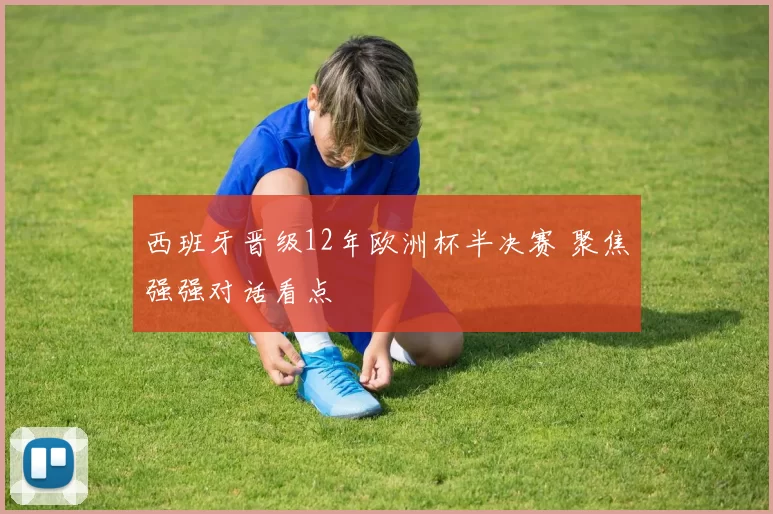 西班牙晋级12年欧洲杯半决赛 聚焦强强对话看点
