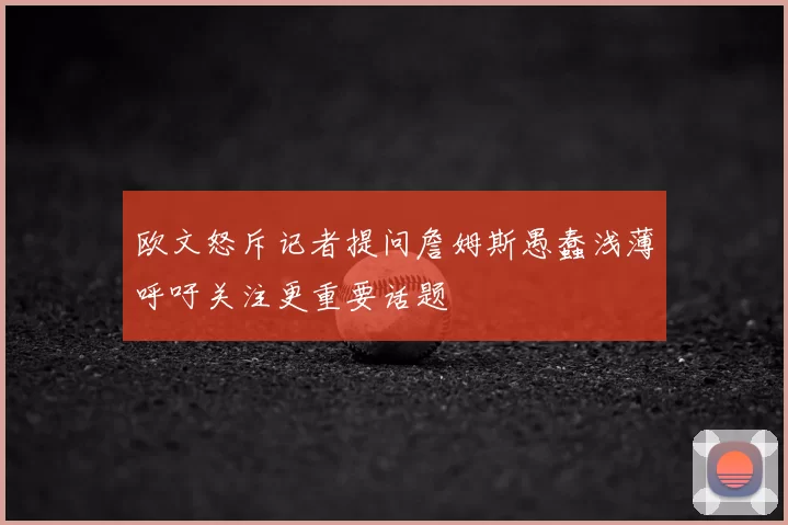 欧文怒斥记者提问詹姆斯愚蠢浅薄呼吁关注更重要话题