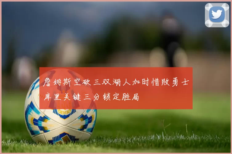 詹姆斯空砍三双湖人加时惜败勇士库里关键三分锁定胜局