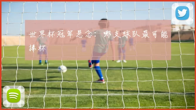 世界杯冠军悬念：哪支球队最可能捧杯