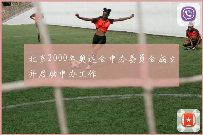 北京2000年奥运会申办委员会成立并启动申办工作