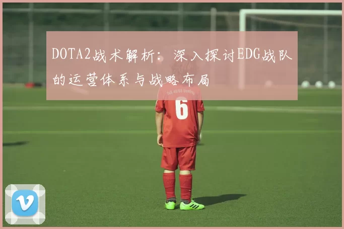 DOTA2战术解析：深入探讨EDG战队的运营体系与战略布局