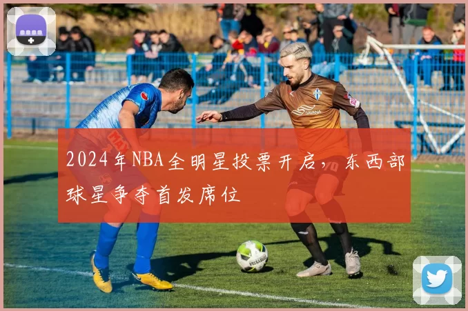 2024年NBA全明星投票开启，东西部球星争夺首发席位