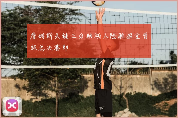 詹姆斯关键三分助湖人险胜掘金晋级总决赛即