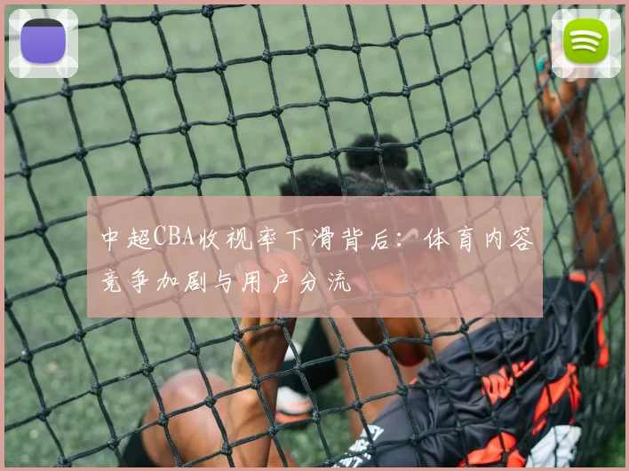 中超CBA收视率下滑背后：体育内容竞争加剧与用户分流