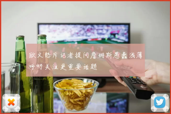 欧文怒斥记者提问詹姆斯愚蠢浅薄呼吁关注更重要话题