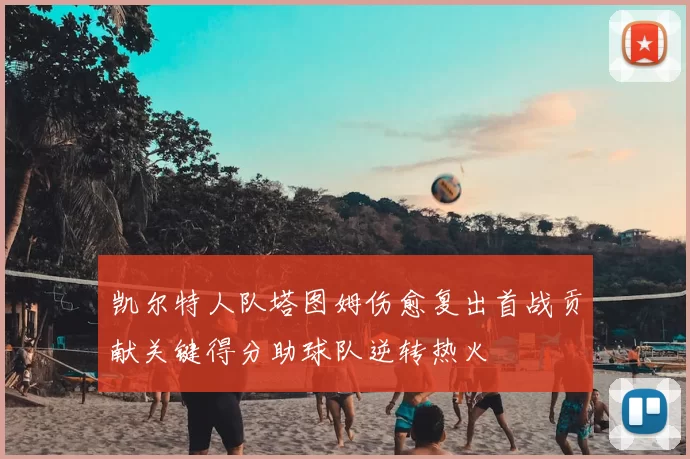 凯尔特人队塔图姆伤愈复出首战贡献关键得分助球队逆转热火