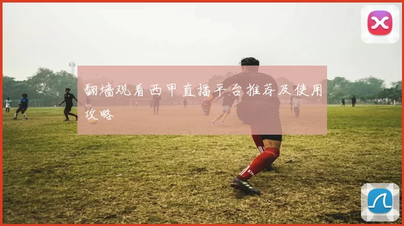 翻墙观看西甲直播平台推荐及使用攻略