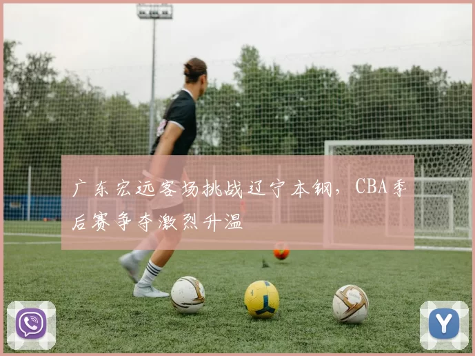 广东宏远客场挑战辽宁本钢，CBA季后赛争夺激烈升温