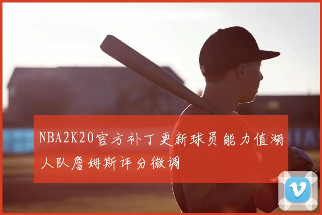 NBA2K20官方补丁更新球员能力值湖人队詹姆斯评分微调