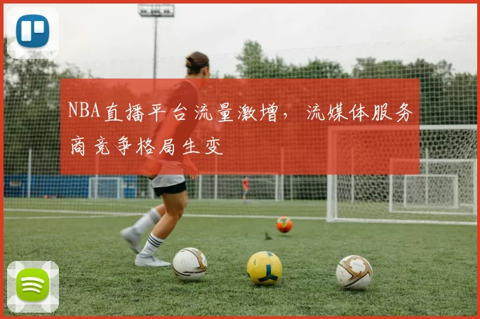 NBA直播平台流量激增，流媒体服务商竞争格局生变