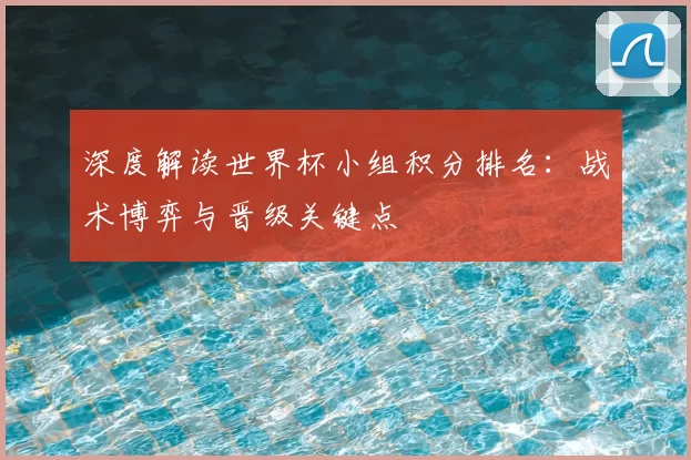 深度解读世界杯小组积分排名:战术博弈与晋级关键点