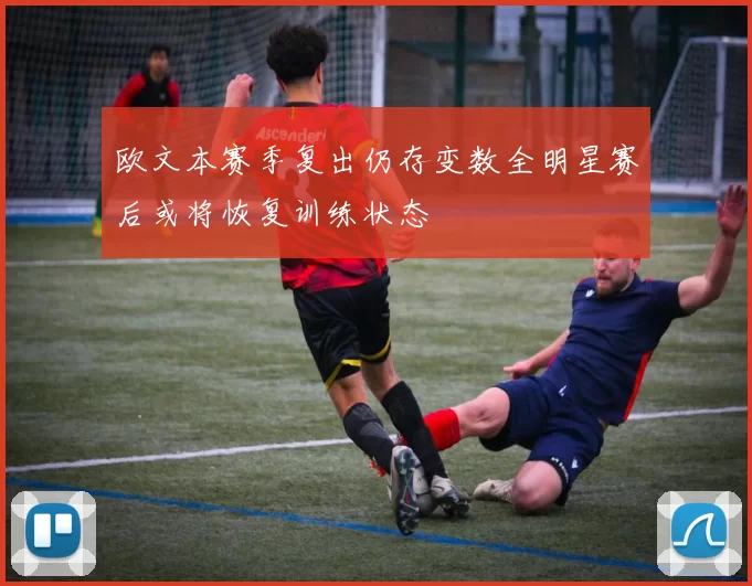 欧文本赛季复出仍存变数全明星赛后或将恢复训练状态