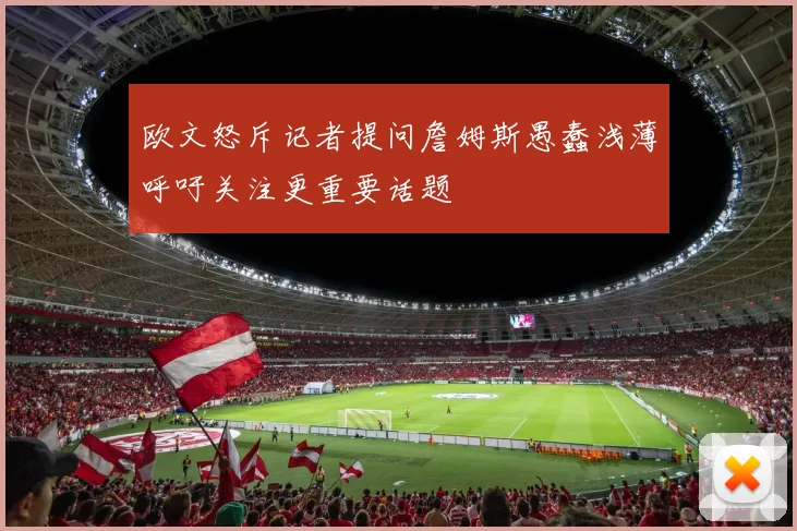欧文怒斥记者提问詹姆斯愚蠢浅薄呼吁关注更重要话题