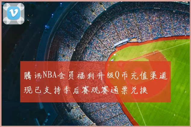 腾讯NBA会员福利升级Q币充值渠道现已支持季后赛观赛通票兑换