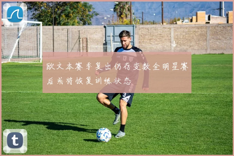 欧文本赛季复出仍存变数全明星赛后或将恢复训练状态