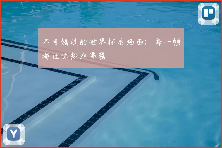 不可错过的世界杯名场面:每一帧都让你热血沸腾