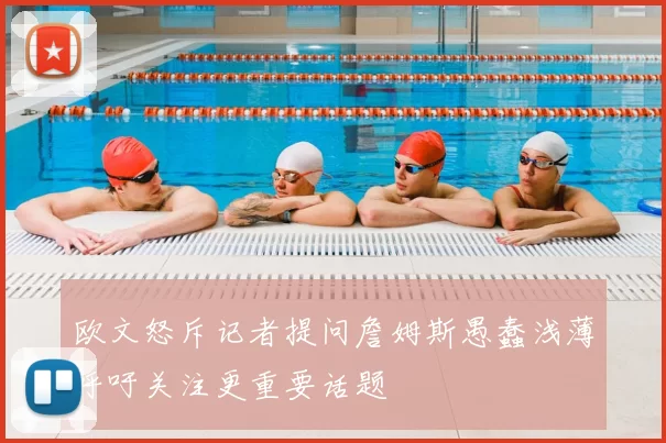 欧文怒斥记者提问詹姆斯愚蠢浅薄呼吁关注更重要话题