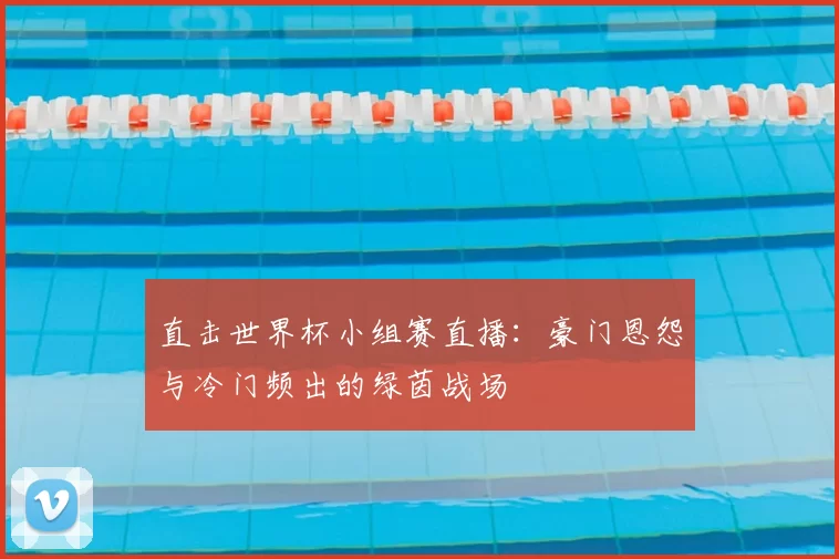 直击世界杯小组赛直播:豪门恩怨与冷门频出的绿茵战场