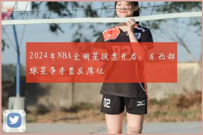 2024年NBA全明星投票开启，东西部球星争夺首发席位