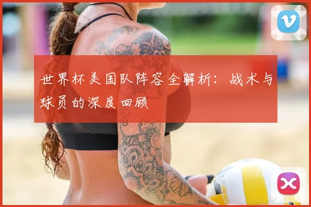 世界杯美国队阵容全解析：战术与球员的深度回顾
