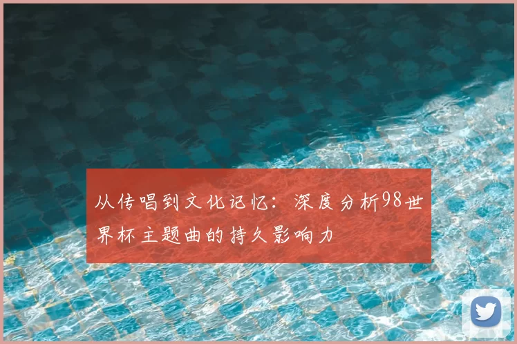 从传唱到文化记忆:深度分析98世界杯主题曲的持久影响力