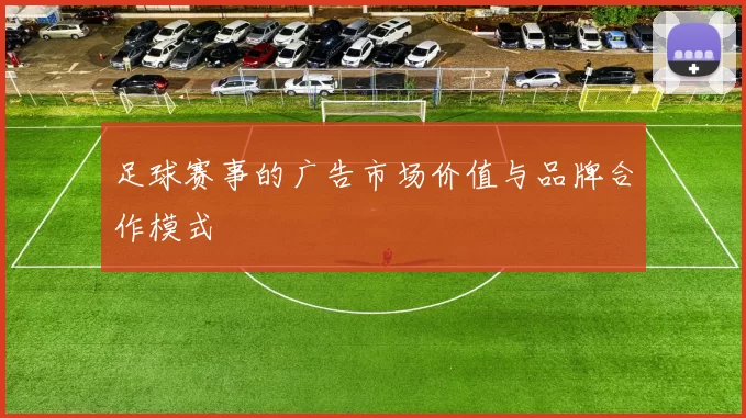 足球赛事的广告市场价值与品牌合作模式