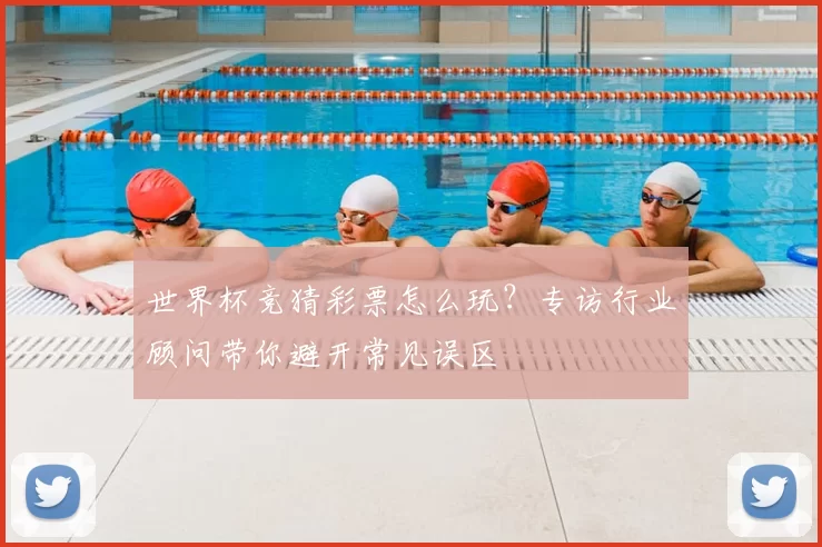 世界杯竞猜彩票怎么玩?专访行业顾问带你避开常见误区
