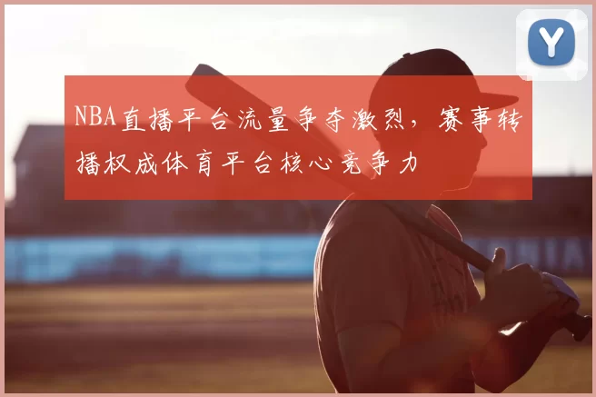 NBA直播平台流量争夺激烈，赛事转播权成体育平台核心竞争力