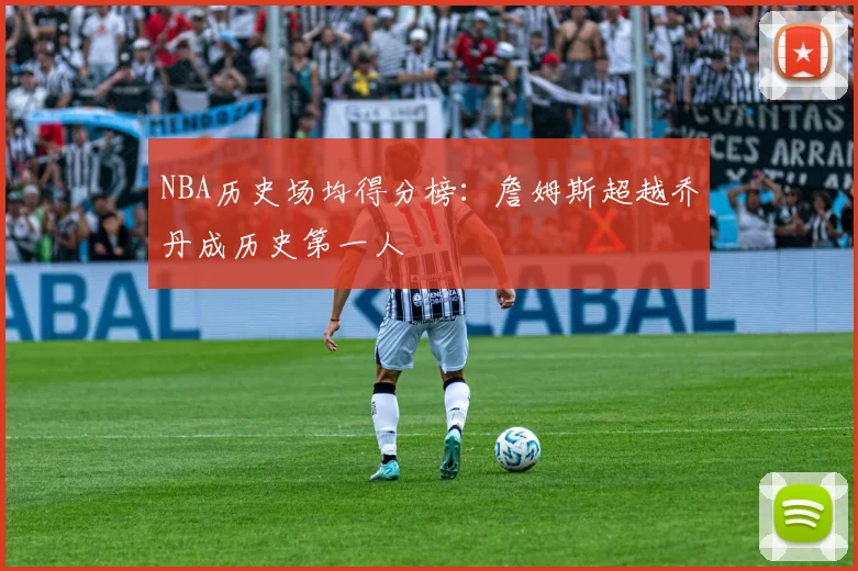 NBA历史场均得分榜：詹姆斯超越乔丹成历史第一人