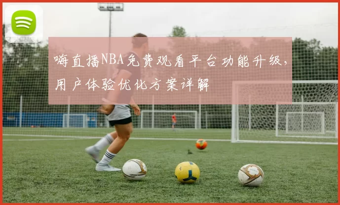 嗨直播NBA免费观看平台功能升级,用户体验优化方案详解
