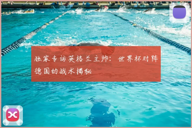 独家专访英格兰主帅：世界杯对阵德国的战术揭秘